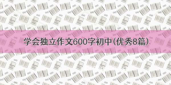 学会独立作文600字初中(优秀8篇)