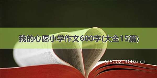 我的心愿小学作文600字(大全15篇)