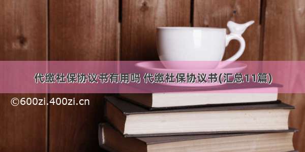 代缴社保协议书有用吗 代缴社保协议书(汇总11篇)