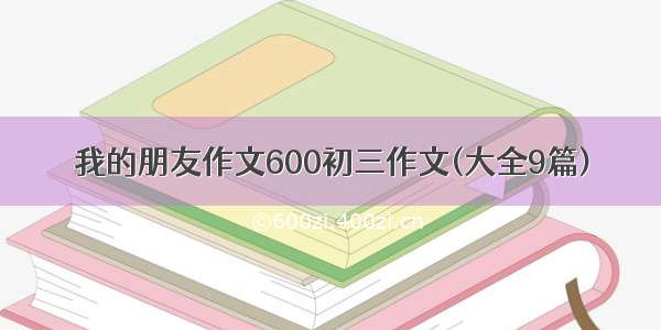 我的朋友作文600初三作文(大全9篇)