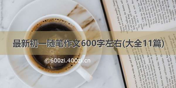 最新初一随笔作文600字左右(大全11篇)