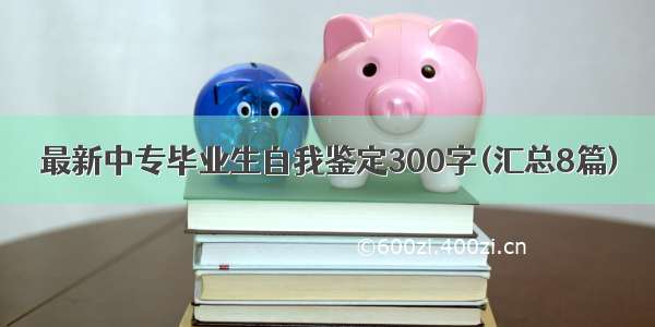 最新中专毕业生自我鉴定300字(汇总8篇)