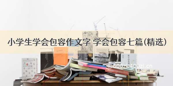 小学生学会包容作文字 学会包容七篇(精选)