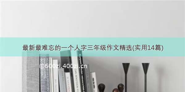 最新最难忘的一个人字三年级作文精选(实用14篇)