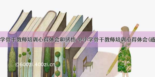 最新小学骨干教师培训心得体会和感悟 中小学骨干教师培训心得体会(通用8篇)