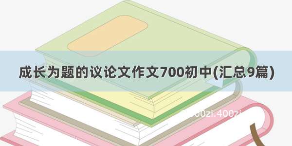 成长为题的议论文作文700初中(汇总9篇)