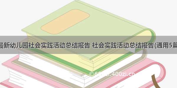 最新幼儿园社会实践活动总结报告 社会实践活动总结报告(通用5篇)