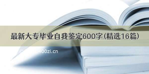 最新大专毕业自我鉴定600字(精选16篇)