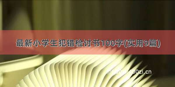 最新小学生犯错检讨书100字(实用9篇)