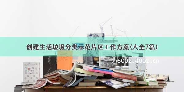 创建生活垃圾分类示范片区工作方案(大全7篇)