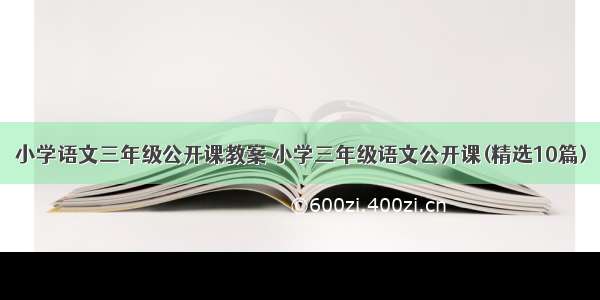 小学语文三年级公开课教案 小学三年级语文公开课(精选10篇)