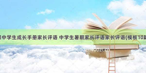 初中学生成长手册家长评语 中学生暑期家长评语家长评语(模板10篇)