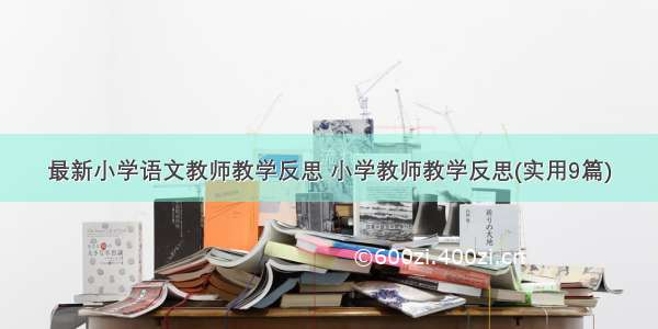 最新小学语文教师教学反思 小学教师教学反思(实用9篇)