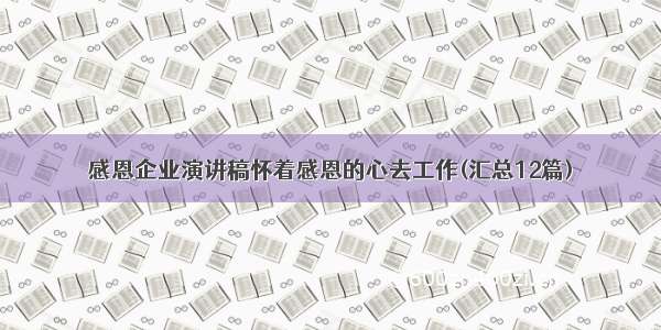 感恩企业演讲稿怀着感恩的心去工作(汇总12篇)