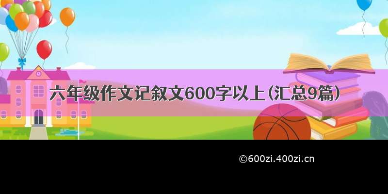 六年级作文记叙文600字以上(汇总9篇)