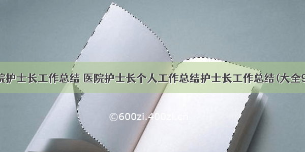 医院护士长工作总结 医院护士长个人工作总结护士长工作总结(大全9篇)