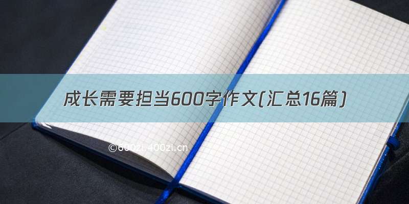 成长需要担当600字作文(汇总16篇)