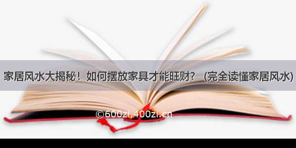 家居风水大揭秘！如何摆放家具才能旺财？ (完全读懂家居风水)