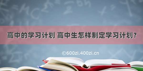 高中的学习计划 高中生怎样制定学习计划？