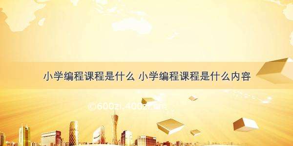 小学编程课程是什么 小学编程课程是什么内容