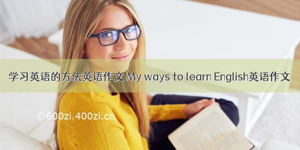 学习英语的方法英语作文 My ways to learn English英语作文