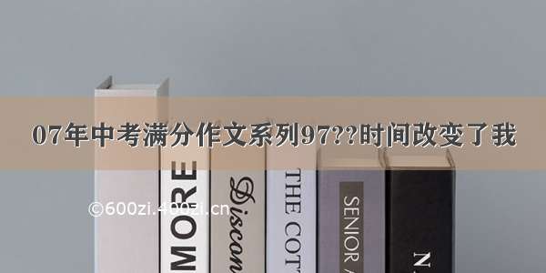 07年中考满分作文系列97??时间改变了我