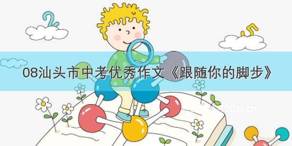 08汕头市中考优秀作文《跟随你的脚步》