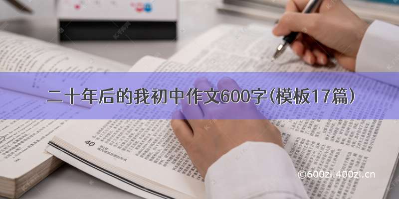 二十年后的我初中作文600字(模板17篇)