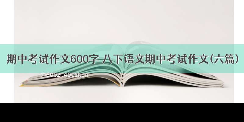 期中考试作文600字 八下语文期中考试作文(六篇)