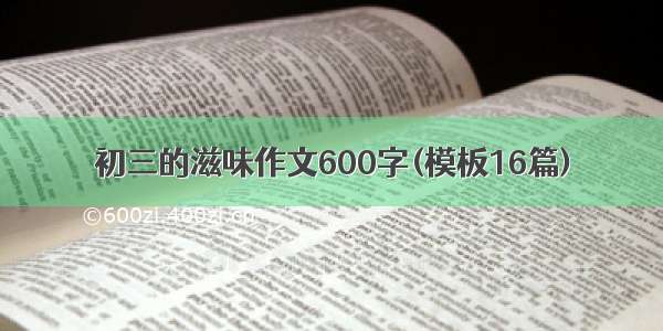 初三的滋味作文600字(模板16篇)