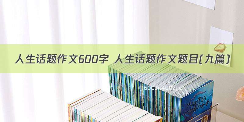 人生话题作文600字 人生话题作文题目(九篇)