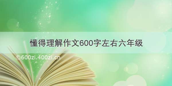 懂得理解作文600字左右六年级