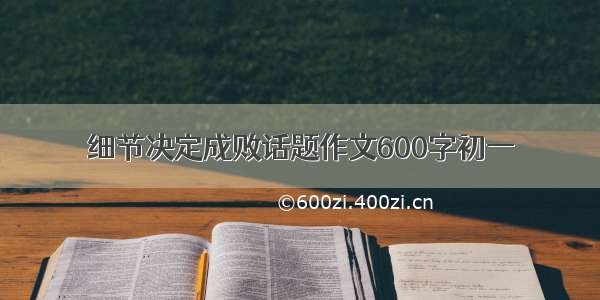 细节决定成败话题作文600字初一