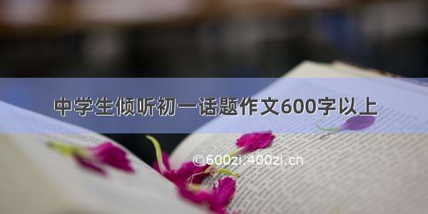 中学生倾听初一话题作文600字以上