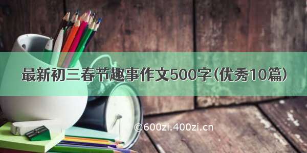 最新初三春节趣事作文500字(优秀10篇)