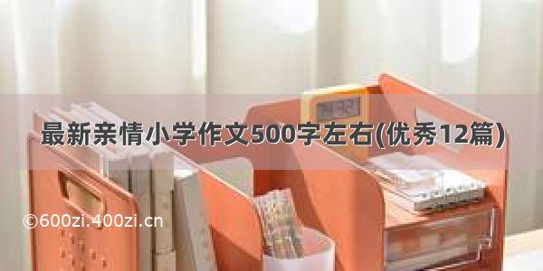 最新亲情小学作文500字左右(优秀12篇)