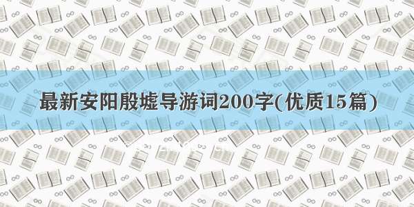 最新安阳殷墟导游词200字(优质15篇)