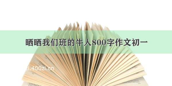 晒晒我们班的牛人800字作文初一