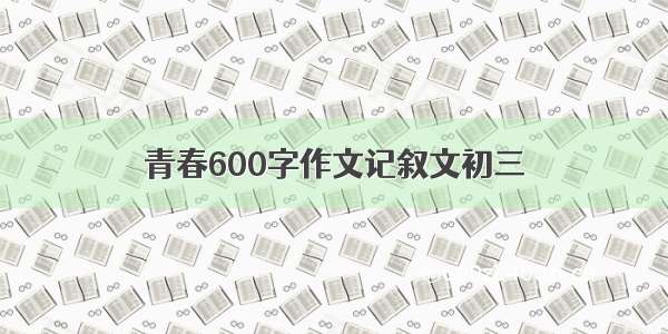 青春600字作文记叙文初三