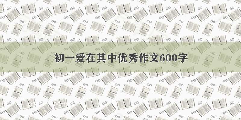 初一爱在其中优秀作文600字