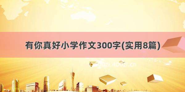 有你真好小学作文300字(实用8篇)