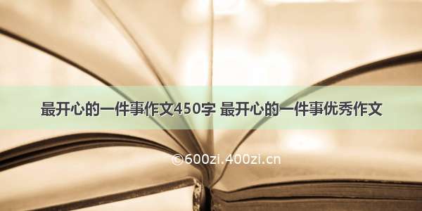 最开心的一件事作文450字 最开心的一件事优秀作文