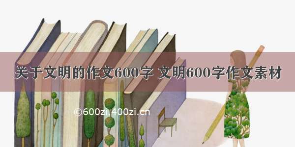 关于文明的作文600字 文明600字作文素材