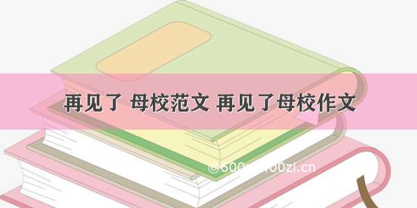 再见了 母校范文 再见了母校作文