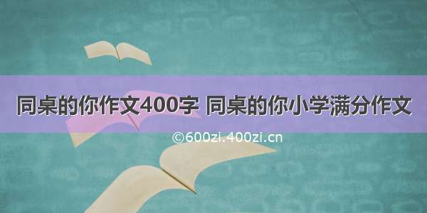 同桌的你作文400字 同桌的你小学满分作文