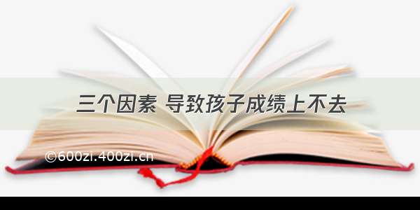 三个因素 导致孩子成绩上不去