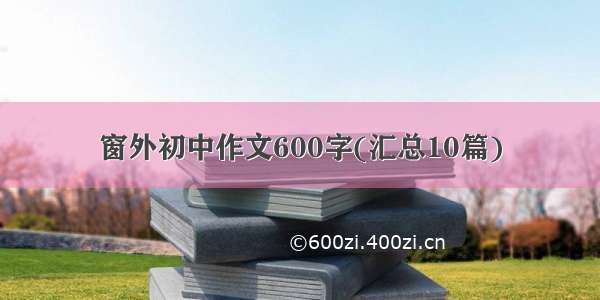 窗外初中作文600字(汇总10篇)