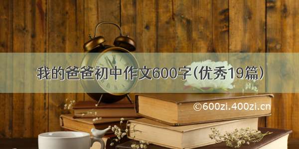 我的爸爸初中作文600字(优秀19篇)