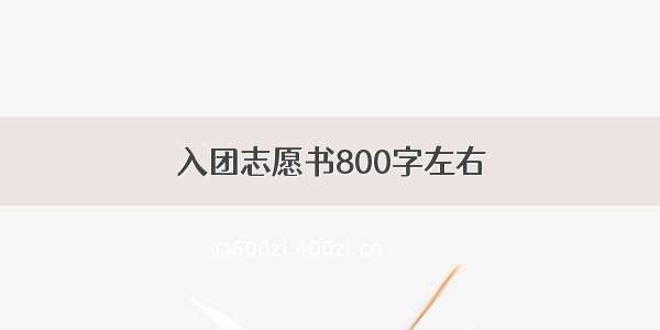 入团志愿书800字左右