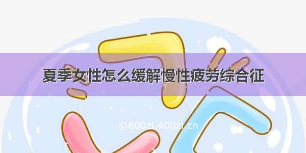 夏季女性怎么缓解慢性疲劳综合征